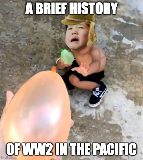 Don't Start It If You Can't Finish It | A BRIEF HISTORY; OF WW2 IN THE PACIFIC | image tagged in japanese,ww2,the big one | made w/ Imgflip meme maker