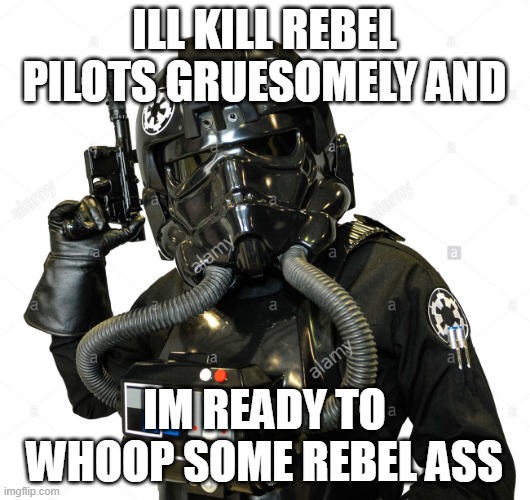 Pointless meme | ILL KILL REBEL PILOTS GRUESOMELY AND; IM READY TO WHOOP SOME REBEL ASS | image tagged in tie pilot | made w/ Imgflip meme maker