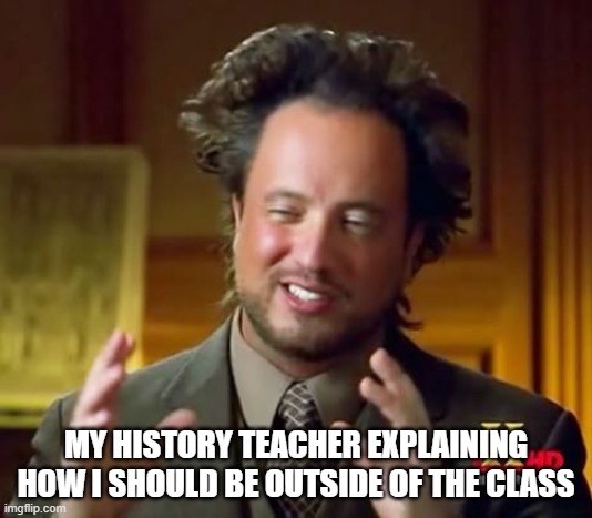 teachers be like | MY HISTORY TEACHER EXPLAINING HOW I SHOULD BE OUTSIDE OF THE CLASS | image tagged in memes,ancient aliens | made w/ Imgflip meme maker