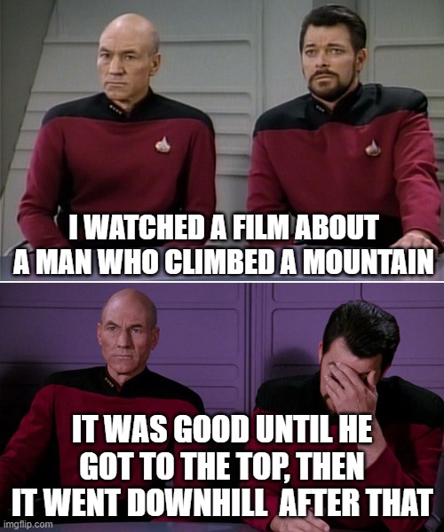 Picard pun mountain film | I WATCHED A FILM ABOUT A MAN WHO CLIMBED A MOUNTAIN; IT WAS GOOD UNTIL HE GOT TO THE TOP, THEN IT WENT DOWNHILL  AFTER THAT | image tagged in picard riker listening to a pun | made w/ Imgflip meme maker