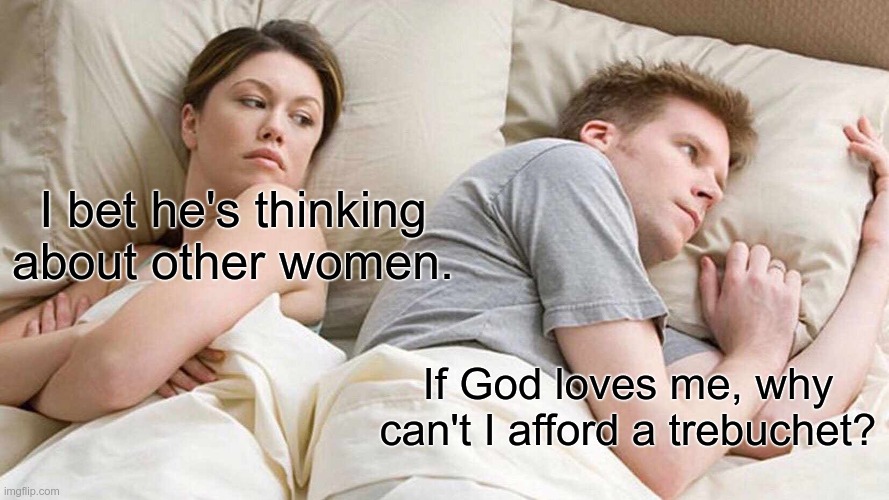 why can't I afford at trebuchet | I bet he's thinking about other women. If God loves me, why can't I afford a trebuchet? | image tagged in memes,i bet he's thinking about other women | made w/ Imgflip meme maker