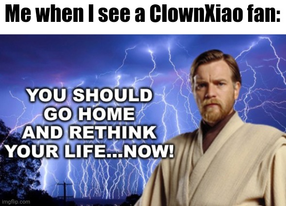 You should go home and rethink your life NOW! | Me when I see a ClownXiao fan: | image tagged in you should go home and rethink your life now,memes,funny | made w/ Imgflip meme maker