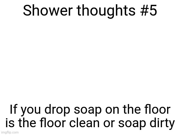 Shower thoughts | Shower thoughts #5; If you drop soap on the floor is the floor clean or soap dirty | image tagged in memes,shower thoughts | made w/ Imgflip meme maker
