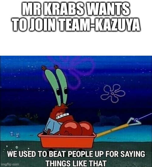 (mod note: ok) | MR KRABS WANTS TO JOIN TEAM-KAZUYA | image tagged in mr krabs we used to beat people up for saying things like that | made w/ Imgflip meme maker