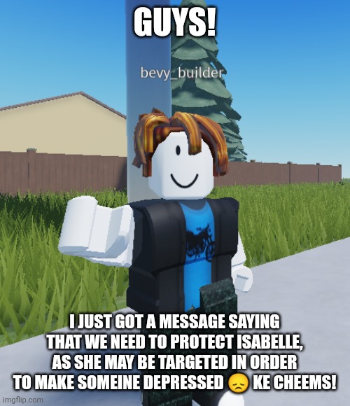 Bacon hair thanks | GUYS! I JUST GOT A MESSAGE SAYING THAT WE NEED TO PROTECT ISABELLE, AS SHE MAY BE TARGETED IN ORDER TO MAKE SOMEONE DEPRESSED ? LIKE CHEEMS! | image tagged in bacon hair thanks | made w/ Imgflip meme maker