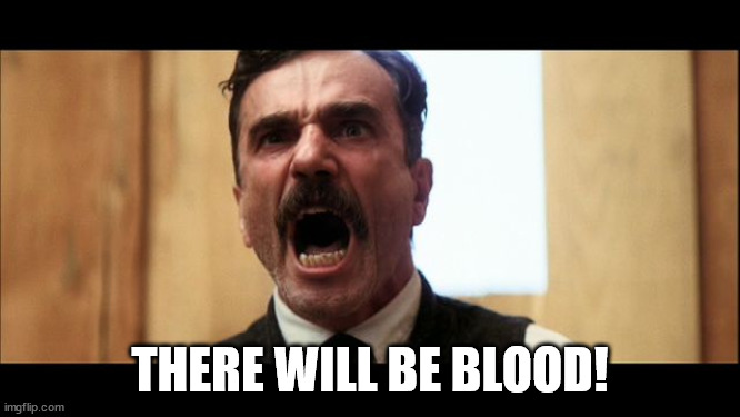 there will be blood | THERE WILL BE BLOOD! | image tagged in there will be blood | made w/ Imgflip meme maker