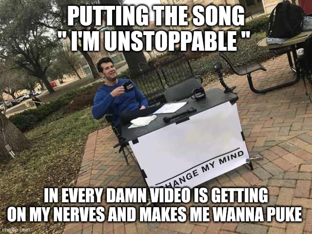 unstoppable | PUTTING THE SONG " I'M UNSTOPPABLE "; IN EVERY DAMN VIDEO IS GETTING ON MY NERVES AND MAKES ME WANNA PUKE | image tagged in prove me wrong | made w/ Imgflip meme maker