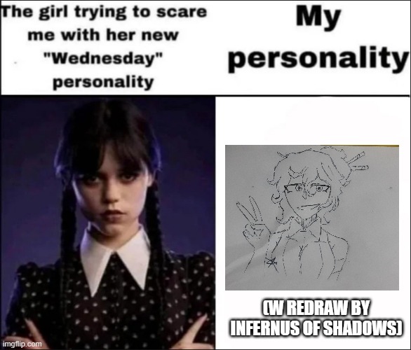 Go check out .-Shadow-Infernus-. for amazing art and goofy ahhh memes! | (W REDRAW BY INFERNUS OF SHADOWS) | image tagged in the girl trying to scare me with her new wednesday personality | made w/ Imgflip meme maker