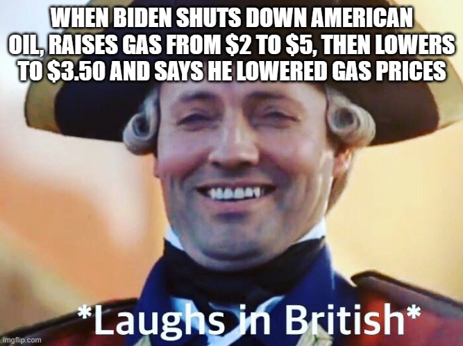 Bidenville | WHEN BIDEN SHUTS DOWN AMERICAN OIL, RAISES GAS FROM $2 TO $5, THEN LOWERS TO $3.50 AND SAYS HE LOWERED GAS PRICES | image tagged in i m english | made w/ Imgflip meme maker