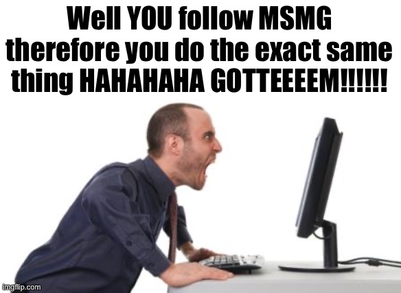 Man yelling at computer | Well YOU follow MSMG therefore you do the exact same thing HAHAHAHA GOTTEEEEM!!!!!! | image tagged in man yelling at computer | made w/ Imgflip meme maker