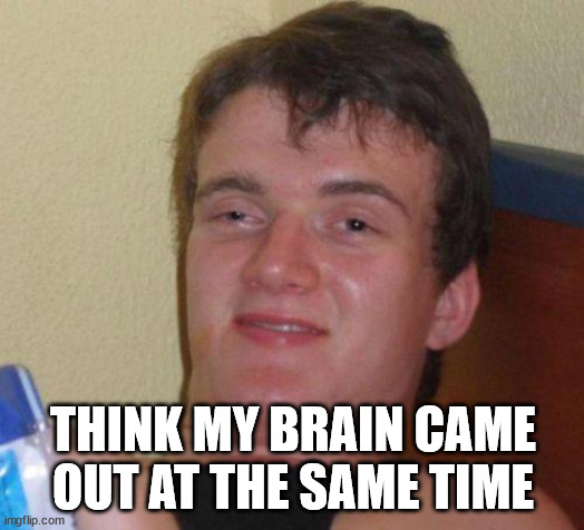 stoned guy | THINK MY BRAIN CAME OUT AT THE SAME TIME | image tagged in stoned guy | made w/ Imgflip meme maker