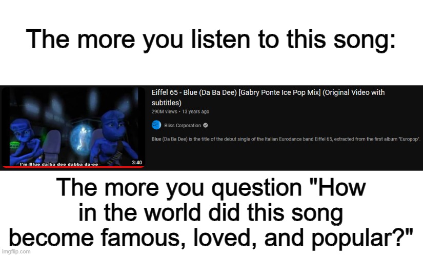 Like- the lyrics are straight up goofy :P | The more you listen to this song:; The more you question "How in the world did this song become famous, loved, and popular?" | made w/ Imgflip meme maker