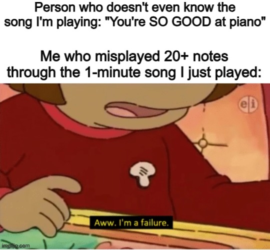 ... | Person who doesn't even know the song I'm playing: "You're SO GOOD at piano"; Me who misplayed 20+ notes through the 1-minute song I just played: | image tagged in aww i'm a failure | made w/ Imgflip meme maker