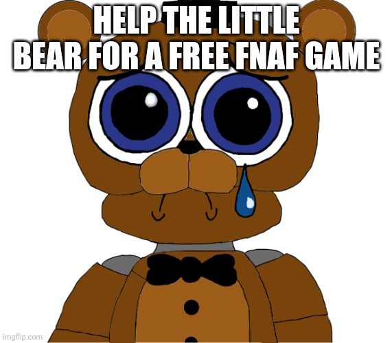 sad freddy | HELP THE LITTLE BEAR FOR A FREE FNAF GAME | image tagged in sad freddy | made w/ Imgflip meme maker