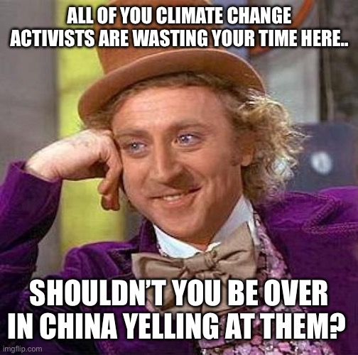 Climate Change Who? | ALL OF YOU CLIMATE CHANGE ACTIVISTS ARE WASTING YOUR TIME HERE.. SHOULDN’T YOU BE OVER IN CHINA YELLING AT THEM? | image tagged in memes,creepy condescending wonka | made w/ Imgflip meme maker