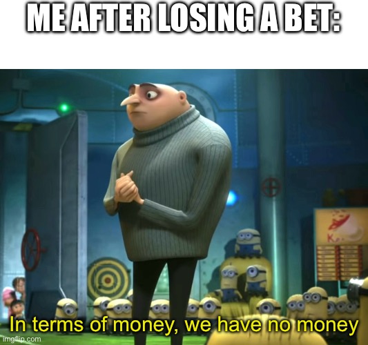 Help me | ME AFTER LOSING A BET:; In terms of money, we have no money | image tagged in in terms of money we have no money,bet,memes,debt | made w/ Imgflip meme maker