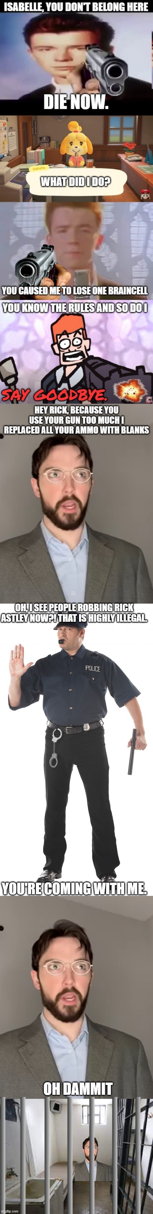 OH, I SEE PEOPLE ROBBING RICK ASTLEY NOW?! THAT IS HIGHLY ILLEGAL. YOU'RE COMING WITH ME. OH DAMMIT | image tagged in memes,stop cop,justin case,prison cell | made w/ Imgflip meme maker