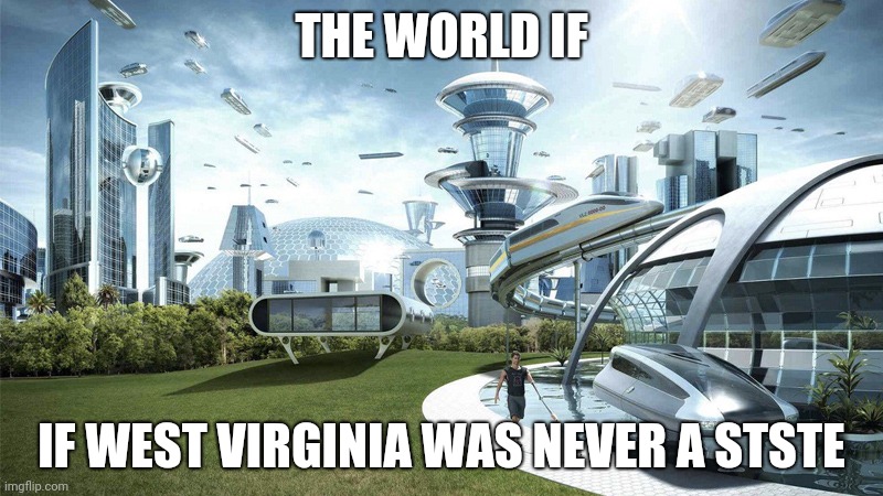 who agrees with me | THE WORLD IF; IF WEST VIRGINIA WAS NEVER A STSTE | image tagged in the future world if,west virginia,slander | made w/ Imgflip meme maker