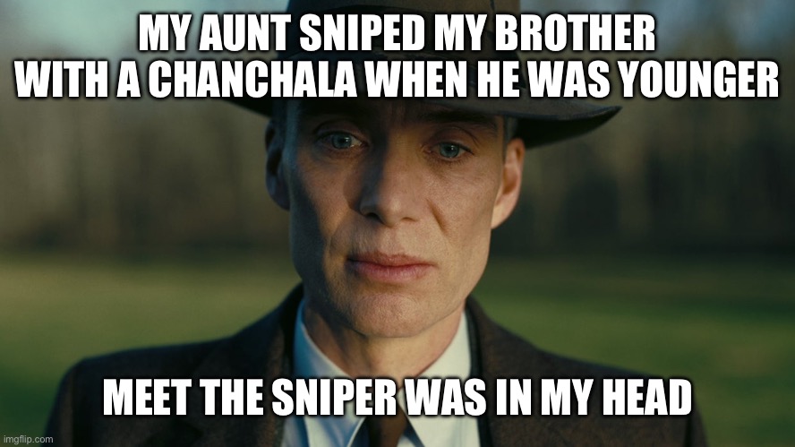 It’s a good job, mate | MY AUNT SNIPED MY BROTHER WITH A CHANCHALA WHEN HE WAS YOUNGER; MEET THE SNIPER WAS IN MY HEAD | image tagged in oppenheimer death stare | made w/ Imgflip meme maker