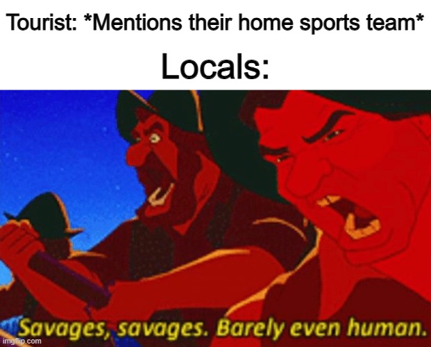 People get so upset when it comes to sports teams .-. | Tourist: *Mentions their home sports team*; Locals: | image tagged in savages | made w/ Imgflip meme maker