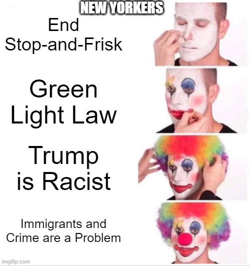 New York New York | NEW YORKERS; End Stop-and-Frisk; Green Light Law; Trump is Racist; Immigrants and Crime are a Problem | image tagged in memes,clown applying makeup,new york,democrats | made w/ Imgflip meme maker