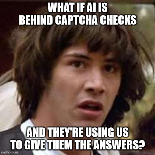 AI using us for Captcha solutions | WHAT IF AI IS BEHIND CAPTCHA CHECKS; AND THEY'RE USING US TO GIVE THEM THE ANSWERS? | image tagged in memes,conspiracy keanu,ai,captcha,bots | made w/ Imgflip meme maker