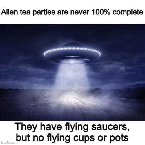 Lol :] | Alien tea parties are never 100% complete; They have flying saucers, but no flying cups or pots | made w/ Imgflip meme maker