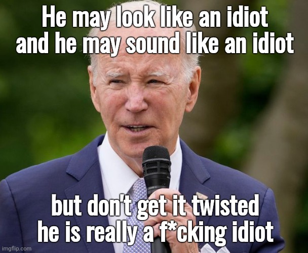 Biden hasn't embarrassed us since yesterday. | He may look like an idiot and he may sound like an idiot; but don't get it twisted
he is really a f*cking idiot | image tagged in memes | made w/ Imgflip meme maker