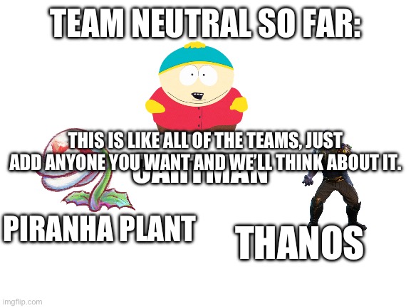 Blank White Template | TEAM NEUTRAL SO FAR:; THIS IS LIKE ALL OF THE TEAMS, JUST ADD ANYONE YOU WANT AND WE’LL THINK ABOUT IT. CARTMAN; PIRANHA PLANT; THANOS | image tagged in blank white template | made w/ Imgflip meme maker
