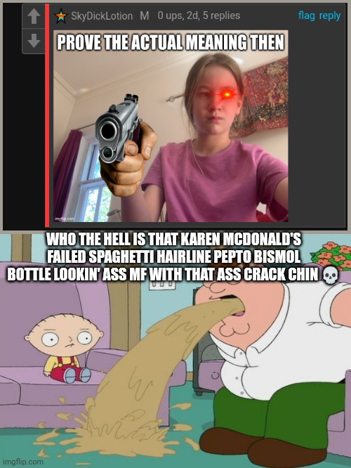 Me roasting sky. Her hairline is more ruined than the 9/11 aftermath | WHO THE HELL IS THAT KAREN MCDONALD'S FAILED SPAGHETTI HAIRLINE PEPTO BISMOL BOTTLE LOOKIN' ASS MF WITH THAT ASS CRACK CHIN 💀 | image tagged in peter griffin vomit | made w/ Imgflip meme maker