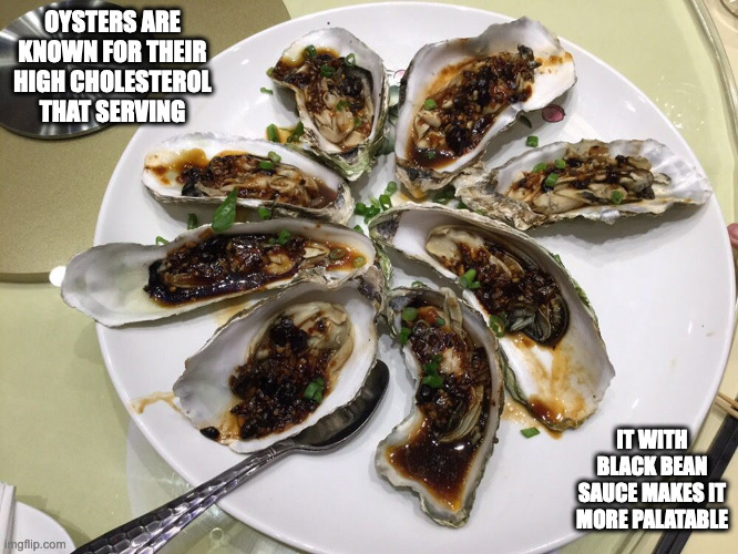 Oysters in Black Bean Sauce | OYSTERS ARE KNOWN FOR THEIR HIGH CHOLESTEROL THAT SERVING; IT WITH BLACK BEAN SAUCE MAKES IT MORE PALATABLE | image tagged in oysters,food,memes | made w/ Imgflip meme maker