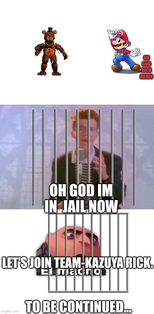 Rick Astley | OH GOD RICK AGAIN; OH GOD IM IN  JAIL NOW; LET'S JOIN TEAM-KAZUYA RICK. TO BE CONTINUED... | image tagged in rick astley | made w/ Imgflip meme maker