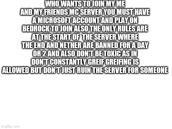 Only got a few spots open | WHO WANTS TO JOIN MY ME AND MY FRIENDS MC SERVER YOU MUST HAVE A MICROSOFT ACCOUNT AND PLAY ON BEDROCK TO JOIN ALSO THE ONLY RULES ARE AT THE START OF  THE SERVER WHERE THE END AND NETHER ARE BANNED FOR A DAY OR 2 AND ALSO DON'T BE TOXIC AS IN DON'T CONSTANTLY GREIF GREIFING IS ALLOWED BUT DON'T JUST RUIN THE SERVER FOR SOMEONE | image tagged in lol,minecraft | made w/ Imgflip meme maker