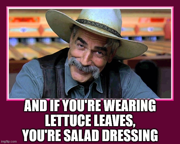 Sam elliot | AND IF YOU'RE WEARING
LETTUCE LEAVES,
YOU'RE SALAD DRESSING | image tagged in sam elliot | made w/ Imgflip meme maker
