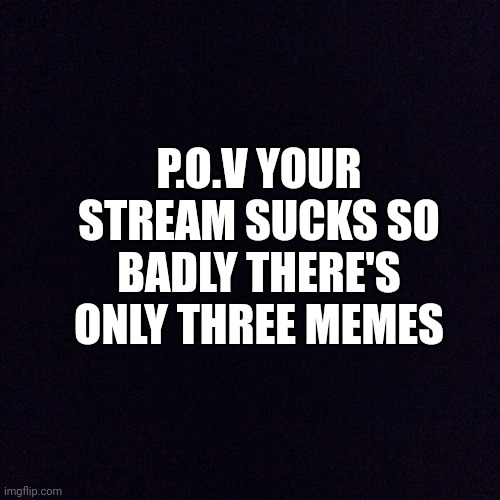 Black screen  | P.O.V YOUR STREAM SUCKS SO BADLY THERE'S ONLY THREE MEMES | image tagged in black screen,anti-lgbtq,streams | made w/ Imgflip meme maker