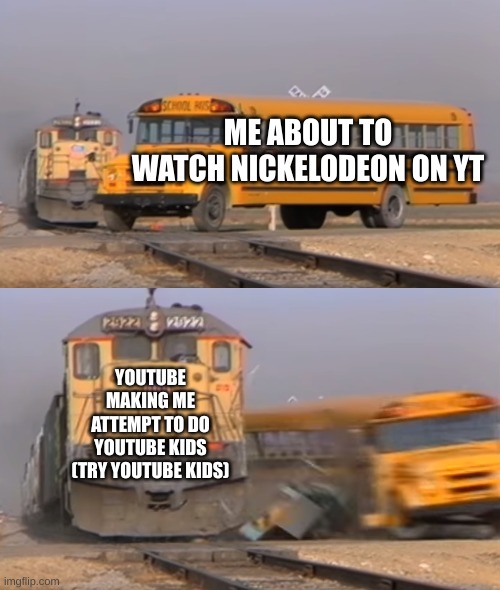 T R Y  Y O U T U B E  K I D S | ME ABOUT TO WATCH NICKELODEON ON YT; YOUTUBE MAKING ME ATTEMPT TO DO YOUTUBE KIDS (TRY YOUTUBE KIDS) | image tagged in a train hitting a school bus | made w/ Imgflip meme maker