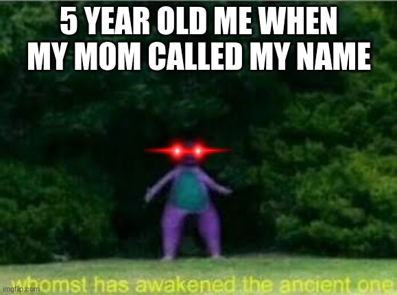 Whomst has awakened the ancient one | 5 YEAR OLD ME WHEN MY MOM CALLED MY NAME | image tagged in whomst has awakened the ancient one | made w/ Imgflip meme maker
