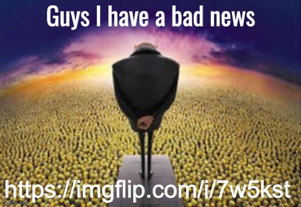 Guys i have a bad news | https://imgflip.com/i/7w5kst | image tagged in guys i have a bad news | made w/ Imgflip meme maker