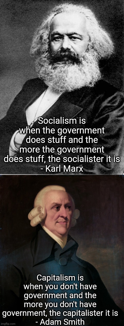 Quotes from Karl Marx and Adam Smith | Socialism is when the government does stuff and the more the government does stuff, the socialister it is
- Karl Marx; Capitalism is when you don't have government and the more you don't have government, the capitalister it is
- Adam Smith | image tagged in karl marx,adam smith,socialism,communism,capitalism,libertarianism | made w/ Imgflip meme maker