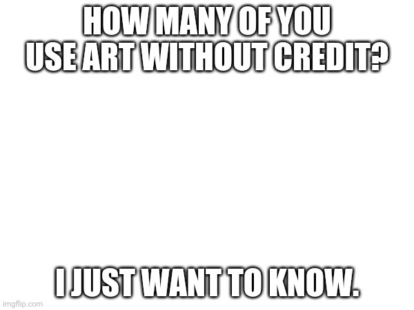 HOW MANY OF YOU USE ART WITHOUT CREDIT? I JUST WANT TO KNOW. | made w/ Imgflip meme maker