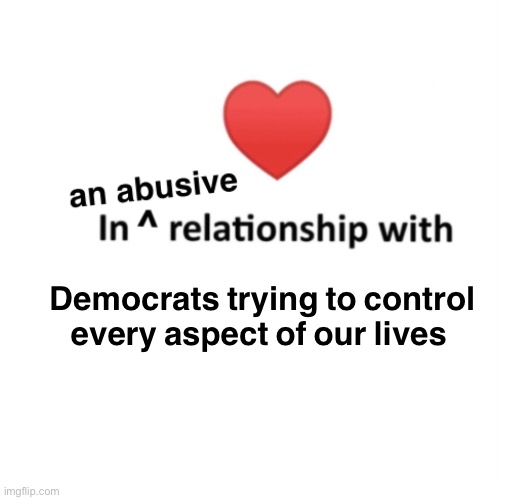 They can’t deny it | Democrats trying to control every aspect of our lives | image tagged in in an abusive relationship | made w/ Imgflip meme maker