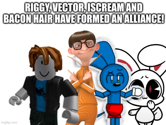 New alliance, coming hot! | RIGGY, VECTOR, ISCREAM AND BACON HAIR HAVE FORMED AN ALLIANCE! | image tagged in blank white template | made w/ Imgflip meme maker