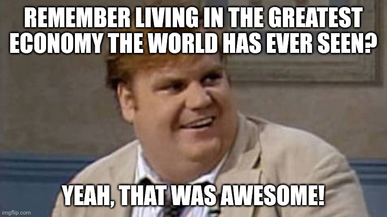 Becoming a distant memory. | REMEMBER LIVING IN THE GREATEST ECONOMY THE WORLD HAS EVER SEEN? YEAH, THAT WAS AWESOME! | image tagged in chris farley awesome | made w/ Imgflip meme maker