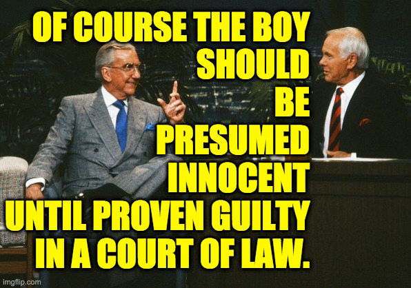 Johnny Carson Ed McMahon | OF COURSE THE BOY
SHOULD
BE
PRESUMED
INNOCENT
UNTIL PROVEN GUILTY
IN A COURT OF LAW. | image tagged in johnny carson ed mcmahon | made w/ Imgflip meme maker