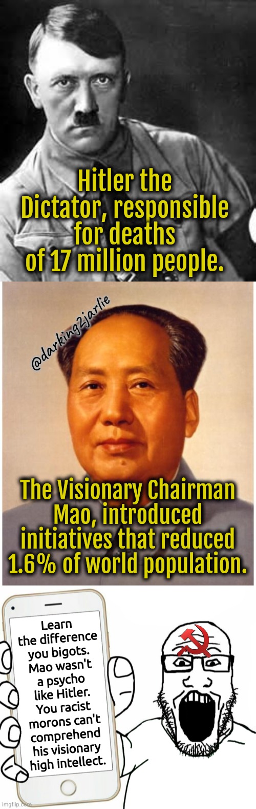 Comrade Mao's contribution won't be forgotten! | Hitler the Dictator, responsible for deaths of 17 million people. @darking2jarlie; The Visionary Chairman Mao, introduced initiatives that reduced 1.6% of world population. Learn the difference you bigots. Mao wasn't a psycho like Hitler. You racist morons can't comprehend his visionary high intellect. | image tagged in adolf hitler,chairman mao,communism,nazi,marxism,liberal logic | made w/ Imgflip meme maker