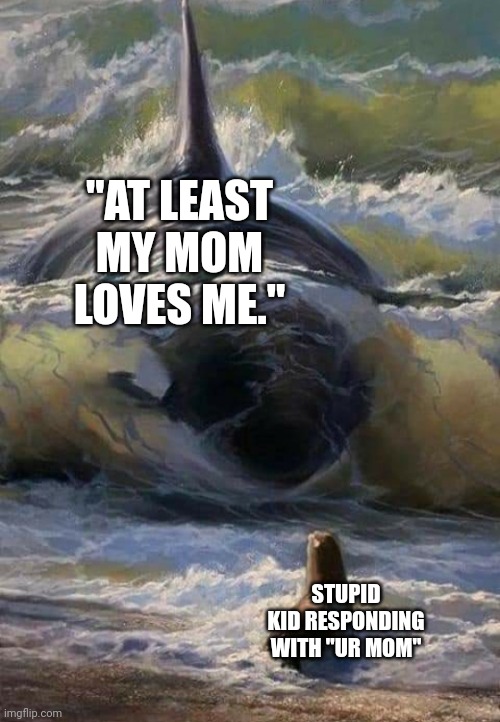 Killer whale eats seal | "AT LEAST MY MOM LOVES ME."; STUPID KID RESPONDING WITH "UR MOM" | image tagged in killer whale eats seal | made w/ Imgflip meme maker