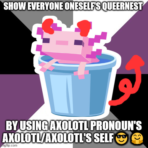 Queer or cute? | SHOW EVERYONE ONESELF'S QUEERNEST; BY USING AXOLOTL PRONOUN'S AXOLOTL/AXOLOTL'S SELF😎🤗 | image tagged in morrissey will not die on the 5th of october 2023 | made w/ Imgflip meme maker