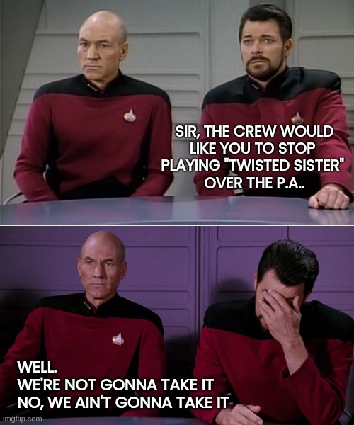 Never ever | SIR, THE CREW WOULD
LIKE YOU TO STOP 
PLAYING "TWISTED SISTER" 
OVER THE P.A.. WELL.
WE'RE NOT GONNA TAKE IT
NO, WE AIN'T GONNA TAKE IT | image tagged in picard and riker corny joke,funny,meme,twisted sister,heavy metal,music | made w/ Imgflip meme maker