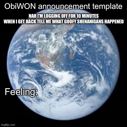 ObiWON announcement template | NAH I’M LOGGING OFF FOR 10 MINUTES

WHEN I GET BACK TELL ME WHAT GOOFY SHENANIGANS HAPPENED | image tagged in obiwon announcement template | made w/ Imgflip meme maker
