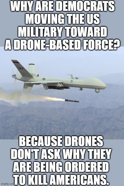 Yep | WHY ARE DEMOCRATS MOVING THE US MILITARY TOWARD A DRONE-BASED FORCE? BECAUSE DRONES DON'T ASK WHY THEY ARE BEING ORDERED TO KILL AMERICANS. | image tagged in drone,democrats | made w/ Imgflip meme maker